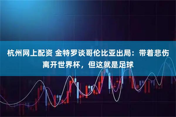 杭州网上配资 金特罗谈哥伦比亚出局：带着悲伤离开世界杯，但这就是足球