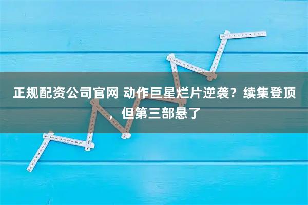 正规配资公司官网 动作巨星烂片逆袭?续集登顶,但第三部悬了