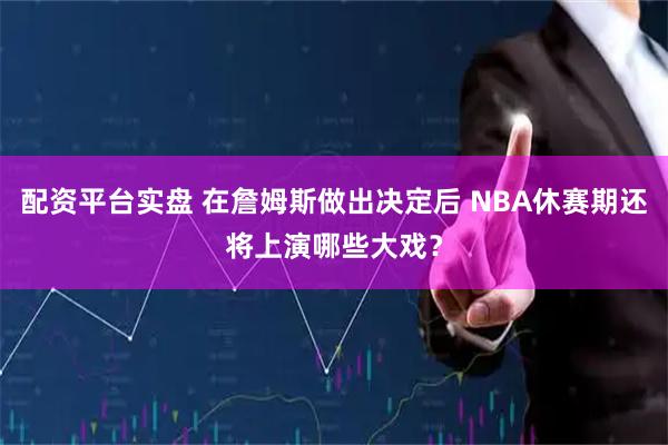 配资平台实盘 在詹姆斯做出决定后 NBA休赛期还将上演哪些大戏?