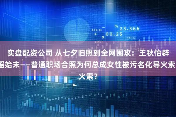 实盘配资公司 从七夕旧照到全网围攻：王秋怡辟谣始末——普通职场合照为何总成女性被污名化导火索？