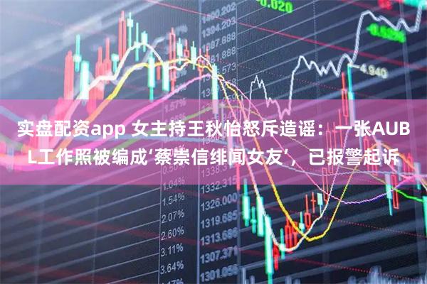 实盘配资app 女主持王秋怡怒斥造谣：一张AUBL工作照被编成‘蔡崇信绯闻女友’，已报警起诉
