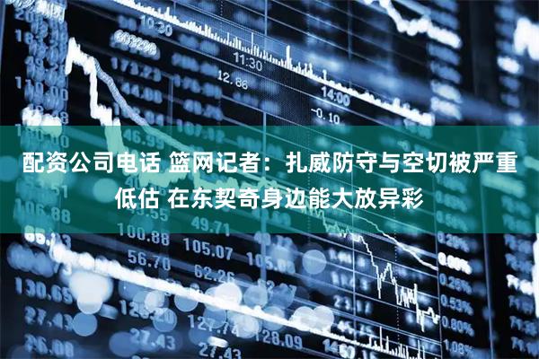 配资公司电话 篮网记者：扎威防守与空切被严重低估 在东契奇身边能大放异彩
