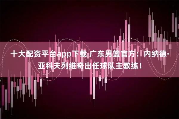 十大配资平台app下载 广东男篮官方：内纳德·亚科夫列维奇出任球队主教练！