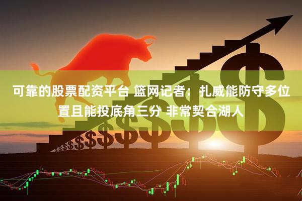 可靠的股票配资平台 篮网记者：扎威能防守多位置且能投底角三分 非常契合湖人