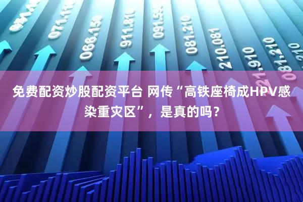 免费配资炒股配资平台 网传“高铁座椅成HPV感染重灾区”，是真的吗？